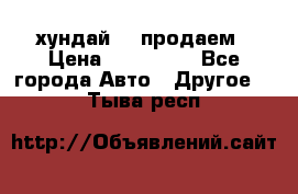 хундай 78 продаем › Цена ­ 650 000 - Все города Авто » Другое   . Тыва респ.